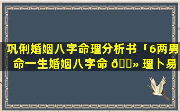 巩俐婚姻八字命理分析书「6两男命一生婚姻八字命 🌻 理卜易 🍀 居」